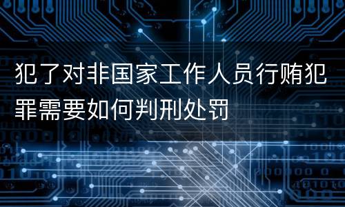 犯了对非国家工作人员行贿犯罪需要如何判刑处罚