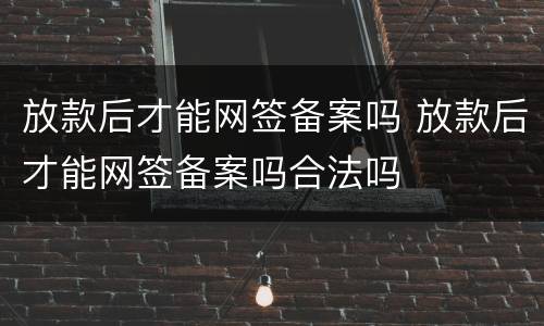 放款后才能网签备案吗 放款后才能网签备案吗合法吗