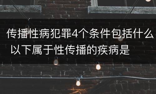 传播性病犯罪4个条件包括什么 以下属于性传播的疾病是