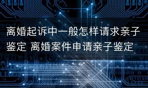 离婚起诉中一般怎样请求亲子鉴定 离婚案件申请亲子鉴定