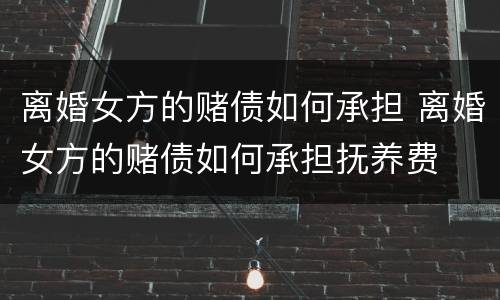 离婚女方的赌债如何承担 离婚女方的赌债如何承担抚养费
