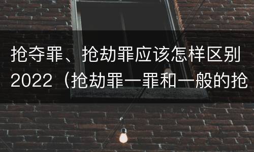 抢夺罪、抢劫罪应该怎样区别2022（抢劫罪一罪和一般的抢劫罪）