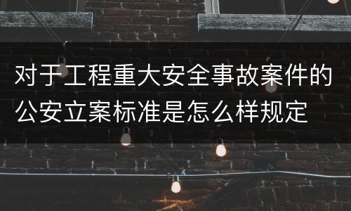 对于工程重大安全事故案件的公安立案标准是怎么样规定