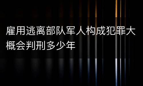 雇用逃离部队军人构成犯罪大概会判刑多少年