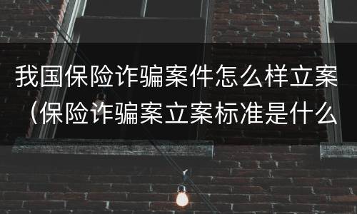 我国保险诈骗案件怎么样立案（保险诈骗案立案标准是什么）