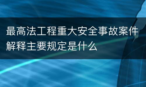 最高法工程重大安全事故案件解释主要规定是什么
