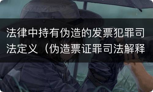 法律中持有伪造的发票犯罪司法定义（伪造票证罪司法解释）