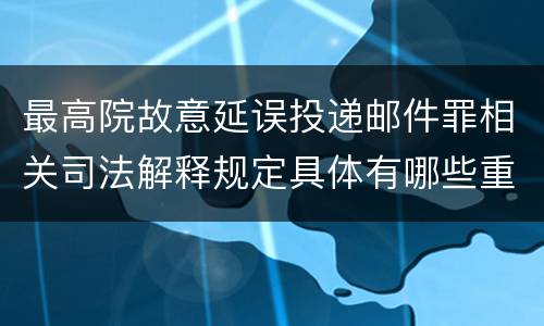 最高院故意延误投递邮件罪相关司法解释规定具体有哪些重要内容