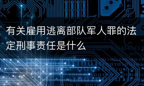 有关雇用逃离部队军人罪的法定刑事责任是什么