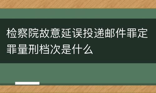 检察院故意延误投递邮件罪定罪量刑档次是什么