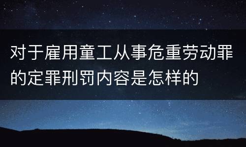 对于雇用童工从事危重劳动罪的定罪刑罚内容是怎样的