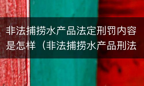 非法捕捞水产品法定刑罚内容是怎样（非法捕捞水产品刑法多少条）