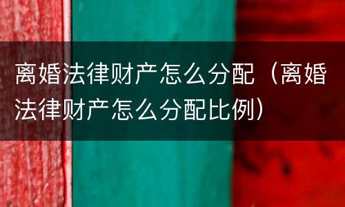离婚法律财产怎么分配（离婚法律财产怎么分配比例）