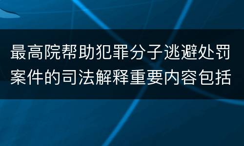 最高院帮助犯罪分子逃避处罚案件的司法解释重要内容包括什么