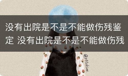 没有出院是不是不能做伤残鉴定 没有出院是不是不能做伤残鉴定了