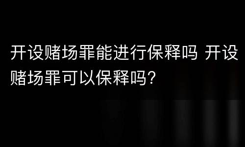 开设赌场罪能进行保释吗 开设赌场罪可以保释吗?