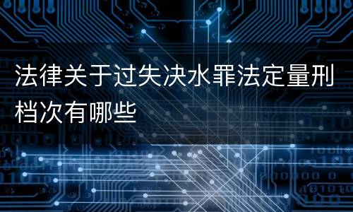 法律关于过失决水罪法定量刑档次有哪些