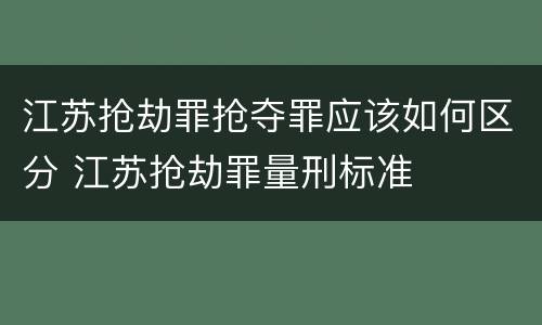 江苏抢劫罪抢夺罪应该如何区分 江苏抢劫罪量刑标准
