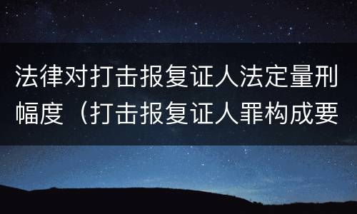法律对打击报复证人法定量刑幅度（打击报复证人罪构成要件）
