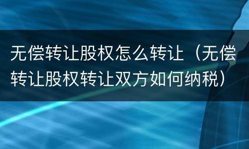 无偿转让股权怎么转让（无偿转让股权转让双方如何纳税）