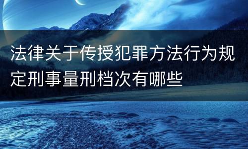 法律关于传授犯罪方法行为规定刑事量刑档次有哪些