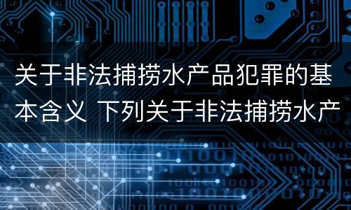 关于非法捕捞水产品犯罪的基本含义 下列关于非法捕捞水产品罪的说法正确的有