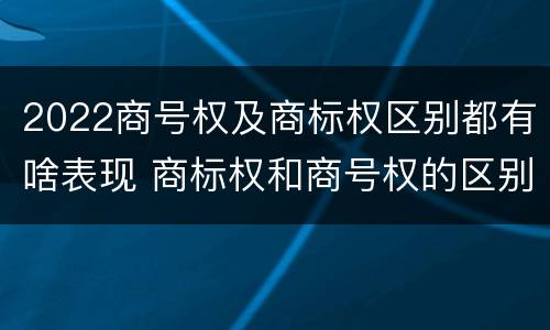 2022商号权及商标权区别都有啥表现 商标权和商号权的区别