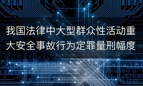 我国法律中大型群众性活动重大安全事故行为定罪量刑幅度是怎样