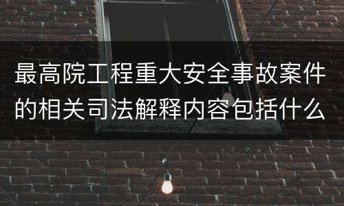 最高院工程重大安全事故案件的相关司法解释内容包括什么