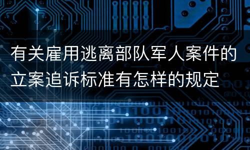 有关雇用逃离部队军人案件的立案追诉标准有怎样的规定