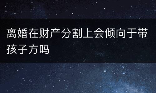 离婚在财产分割上会倾向于带孩子方吗