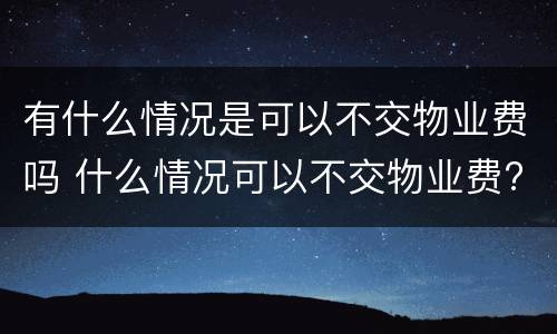 有什么情况是可以不交物业费吗 什么情况可以不交物业费?