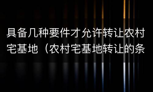 具备几种要件才允许转让农村宅基地（农村宅基地转让的条件）