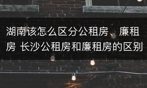 湖南该怎么区分公租房、廉租房 长沙公租房和廉租房的区别