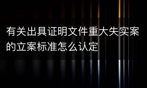 有关出具证明文件重大失实案的立案标准怎么认定