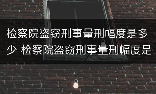 检察院盗窃刑事量刑幅度是多少 检察院盗窃刑事量刑幅度是多少呢