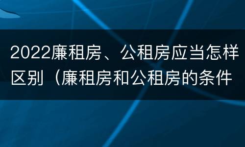 2022廉租房、公租房应当怎样区别（廉租房和公租房的条件）