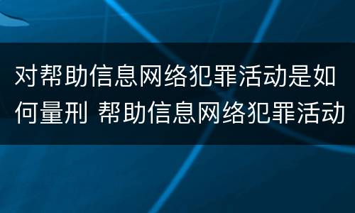 对帮助信息网络犯罪活动是如何量刑 帮助信息网络犯罪活动罪是从犯吗