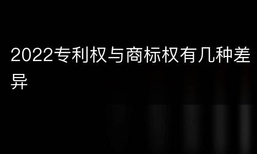 2022专利权与商标权有几种差异