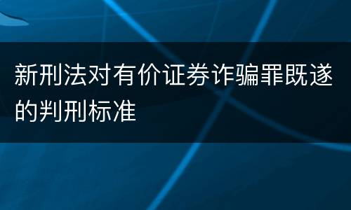 新刑法对有价证券诈骗罪既遂的判刑标准