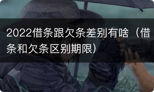 2022借条跟欠条差别有啥（借条和欠条区别期限）