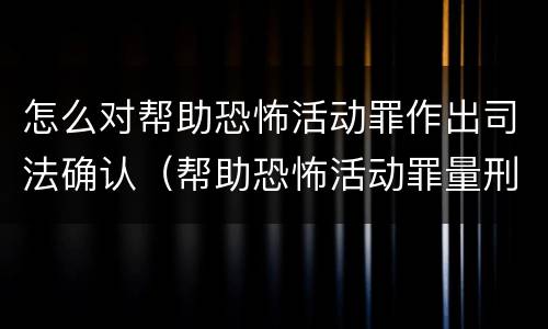 怎么对帮助恐怖活动罪作出司法确认（帮助恐怖活动罪量刑）