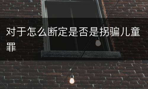 对于怎么断定是否是拐骗儿童罪