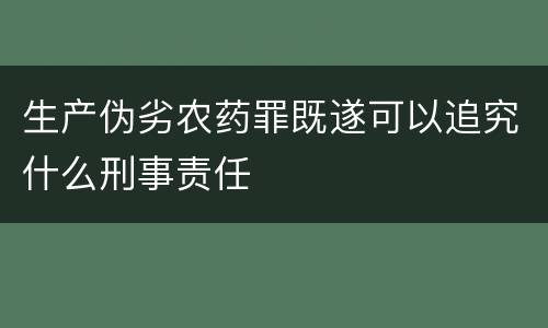 生产伪劣农药罪既遂可以追究什么刑事责任