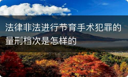 法律非法进行节育手术犯罪的量刑档次是怎样的