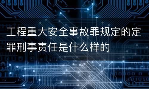 工程重大安全事故罪规定的定罪刑事责任是什么样的