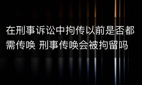 在刑事诉讼中拘传以前是否都需传唤 刑事传唤会被拘留吗
