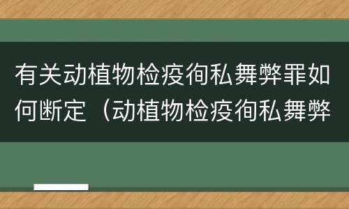 有关动植物检疫徇私舞弊罪如何断定（动植物检疫徇私舞弊罪是故意犯罪正确还是错误）