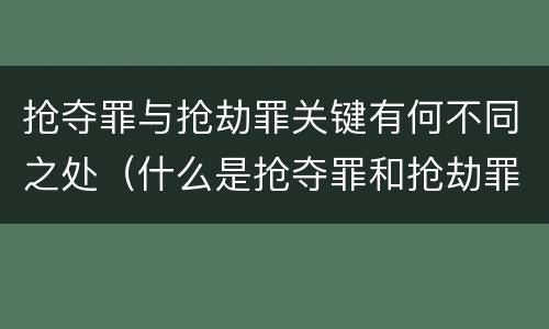 抢夺罪与抢劫罪关键有何不同之处（什么是抢夺罪和抢劫罪）
