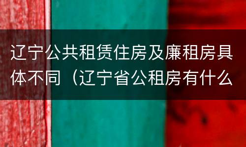 辽宁公共租赁住房及廉租房具体不同（辽宁省公租房有什么新规定）